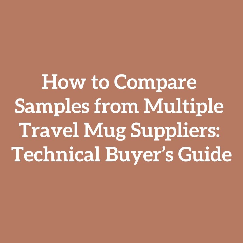 How to Compare Samples from Multiple Travel Mug Suppliers: Technical Buyer’s Guide