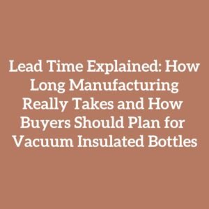 Lead Time Explained: How Long Manufacturing Really Takes and How Buyers Should Plan for Vacuum Insulated Bottles