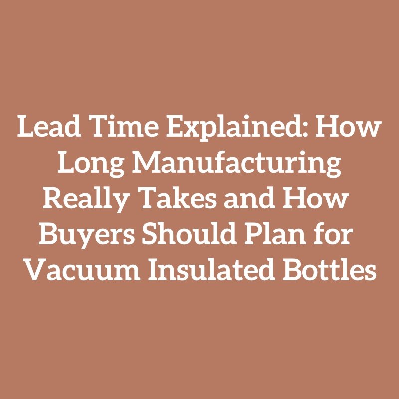 Lead Time Explained: How Long Manufacturing Really Takes and How Buyers Should Plan for Vacuum Insulated Bottles