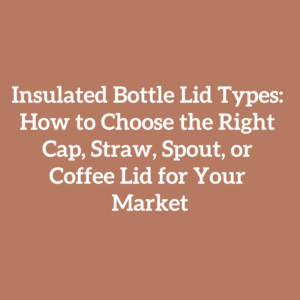 Insulated Bottle Lid Types: How to Choose the Right Cap, Straw, Spout, or Coffee Lid for Your Market