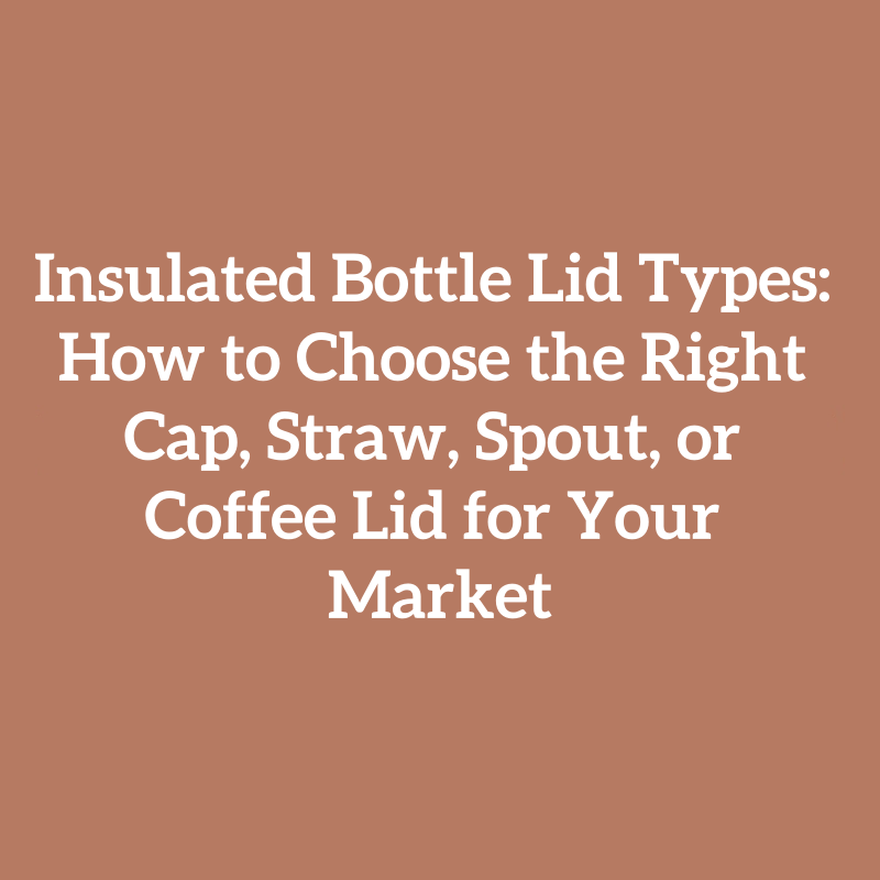 Insulated Bottle Lid Types: How to Choose the Right Cap, Straw, Spout, or Coffee Lid for Your Market
