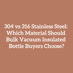 304 vs 316 Stainless Steel: Which Material Should Bulk Vacuum Insulated Bottle Buyers Choose?