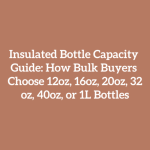 Insulated Bottle Capacity Guide: How Bulk Buyers Choose 12oz, 16oz, 20oz, 32oz, 40oz, or 1L Bottles