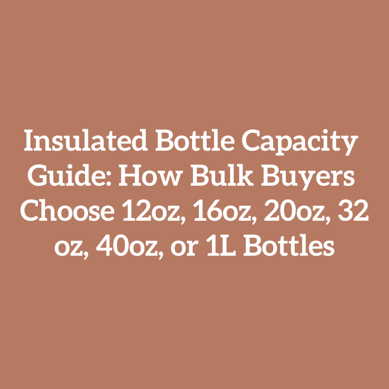 Insulated Bottle Capacity Guide: How Bulk Buyers Choose 12oz, 16oz, 20oz, 32oz, 40oz, or 1L Bottles