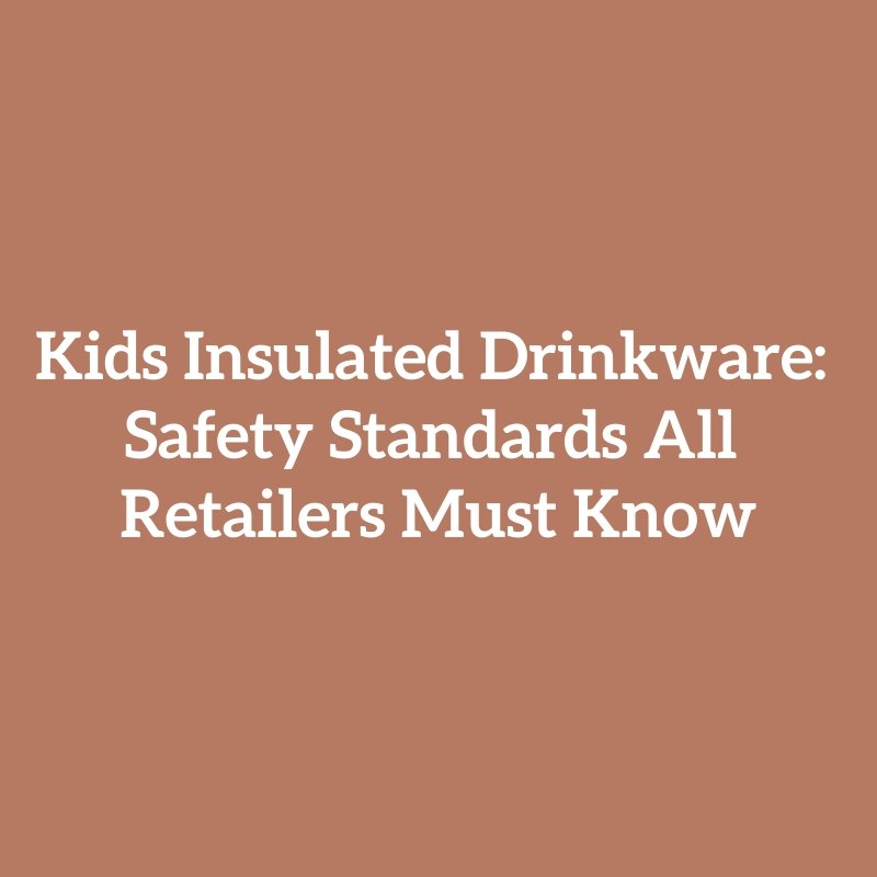 Kids Insulated Drinkware: Safety Standards All Retailers Must Know