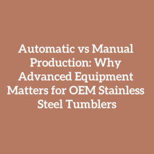Automatic vs Manual Production: Why Advanced Equipment Matters for OEM Stainless Steel Tumblers