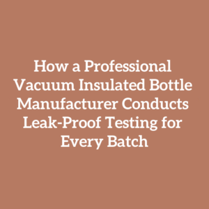 How a Professional Vacuum Insulated Bottle Manufacturer Conducts Leak-Proof Testing for Every Batch