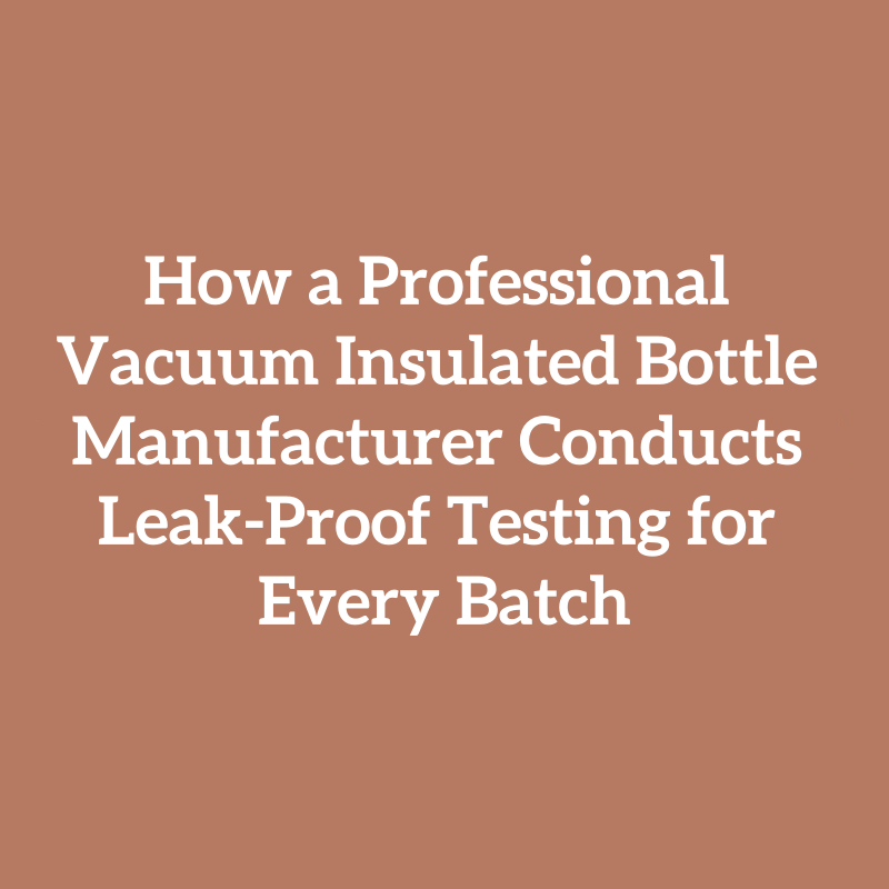 How a Professional Vacuum Insulated Bottle Manufacturer Conducts Leak-Proof Testing for Every Batch