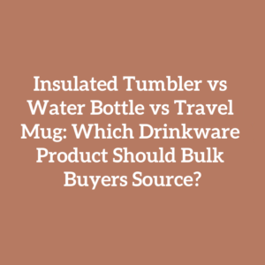 Insulated Tumbler vs Water Bottle vs Travel Mug: Which Drinkware Product Should Bulk Buyers Source?