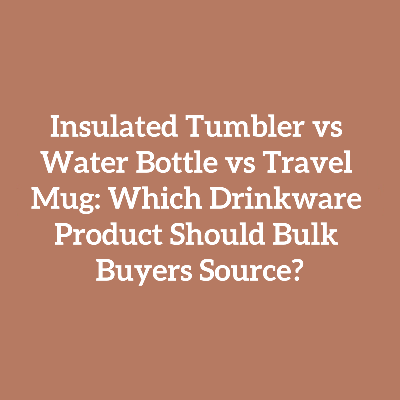 Insulated Tumbler vs Water Bottle vs Travel Mug: Which Drinkware Product Should Bulk Buyers Source?