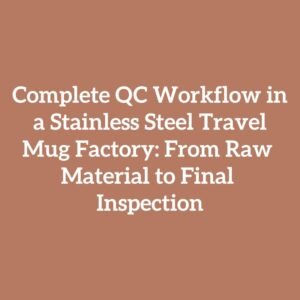 Complete QC Workflow in a Stainless Steel Travel Mug Factory: From Raw Material to Final Inspection