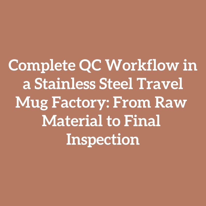 Complete QC Workflow in a Stainless Steel Travel Mug Factory: From Raw Material to Final Inspection