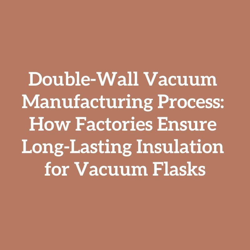 Double-Wall Vacuum Manufacturing Process: How Factories Ensure Long-Lasting Insulation for Vacuum Flasks