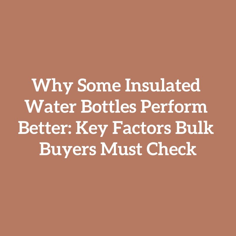 Why Some Insulated Water Bottles Perform Better: Key Factors Bulk Buyers Must Check