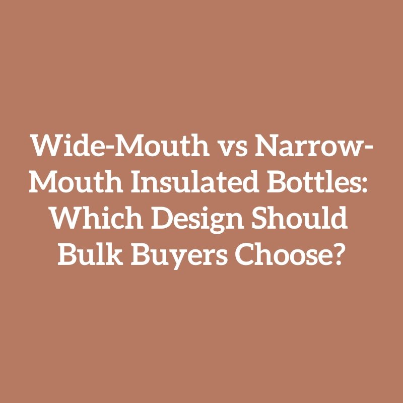 Wide-Mouth vs Narrow-Mouth Insulated Bottles: Which Design Should Bulk Buyers Choose?