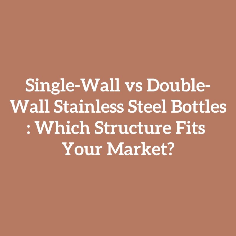 Single-Wall vs Double-Wall Stainless Steel Bottles: Which Structure Fits Your Market?