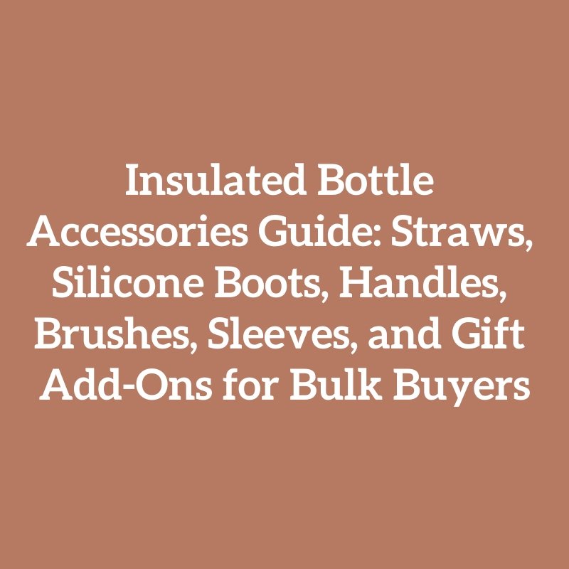 Insulated Bottle Accessories Guide: Straws, Silicone Boots, Handles, Brushes, Sleeves, and Gift Add-Ons for Bulk Buyers