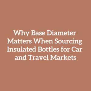 Why Base Diameter Matters When Sourcing Insulated Bottles for Car and Travel Markets