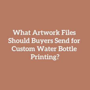 What Artwork Files Should Buyers Send for Custom Water Bottle Printing?