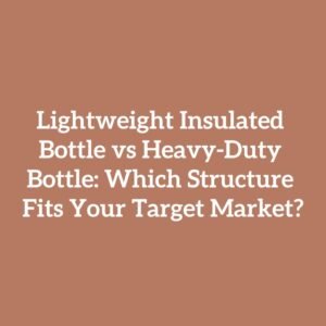 Lightweight Insulated Bottle vs Heavy-Duty Bottle: Which Structure Fits Your Target Market?