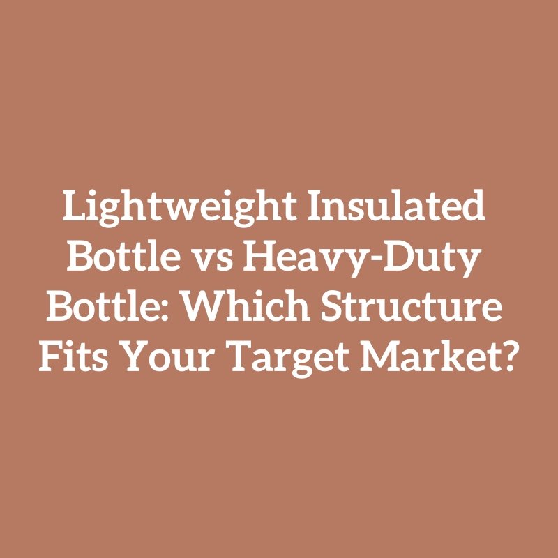 Lightweight Insulated Bottle vs Heavy-Duty Bottle: Which Structure Fits Your Target Market?