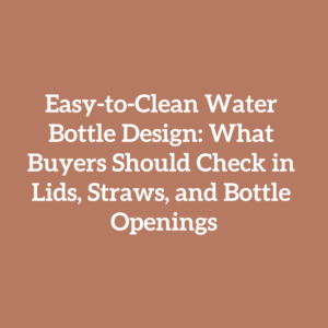 Easy-to-Clean Water Bottle Design: What Buyers Should Check in Lids, Straws, and Bottle Openings