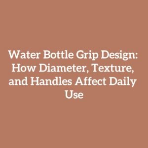 Water Bottle Grip Design: How Diameter, Texture, and Handles Affect Daily Use