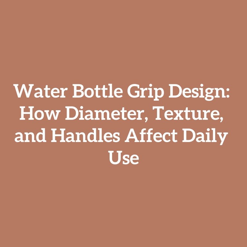 Water Bottle Grip Design: How Diameter, Texture, and Handles Affect Daily Use