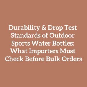 Durability & Drop Test Standards of Outdoor Sports Water Bottles: What Importers Must Check Before Bulk Orders