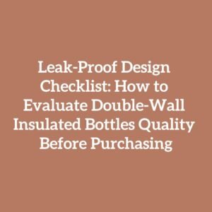 Leak-Proof Design Checklist: How to Evaluate Double-Wall Insulated Bottles Quality Before Purchasing