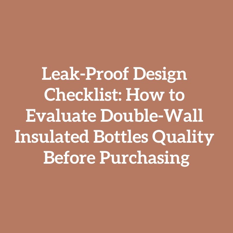 Leak-Proof Design Checklist: How to Evaluate Double-Wall Insulated Bottles Quality Before Purchasing