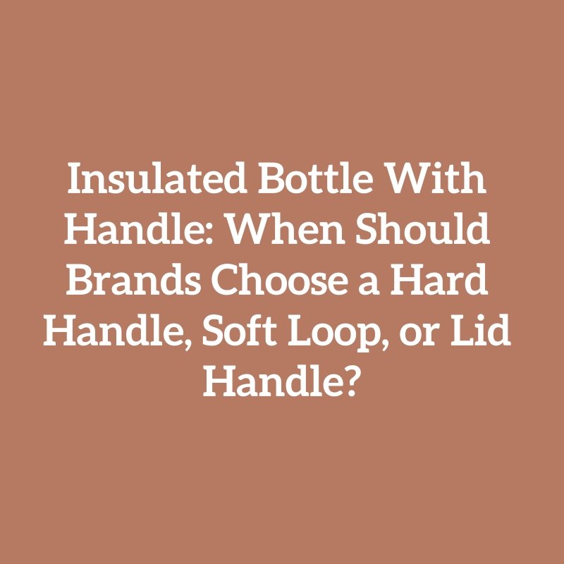 Insulated Bottle With Handle: When Should Brands Choose a Hard Handle, Soft Loop, or Lid Handle?