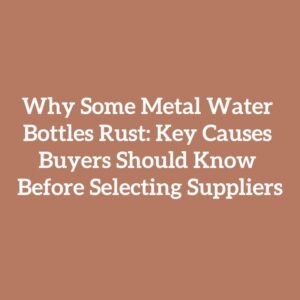 Why Some Metal Water Bottles Rust: Key Causes Buyers Should Know Before Selecting Suppliers