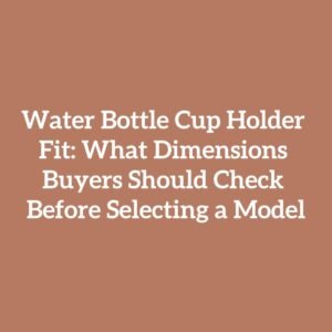 Water Bottle Cup Holder Fit: What Dimensions Buyers Should Check Before Selecting a Model