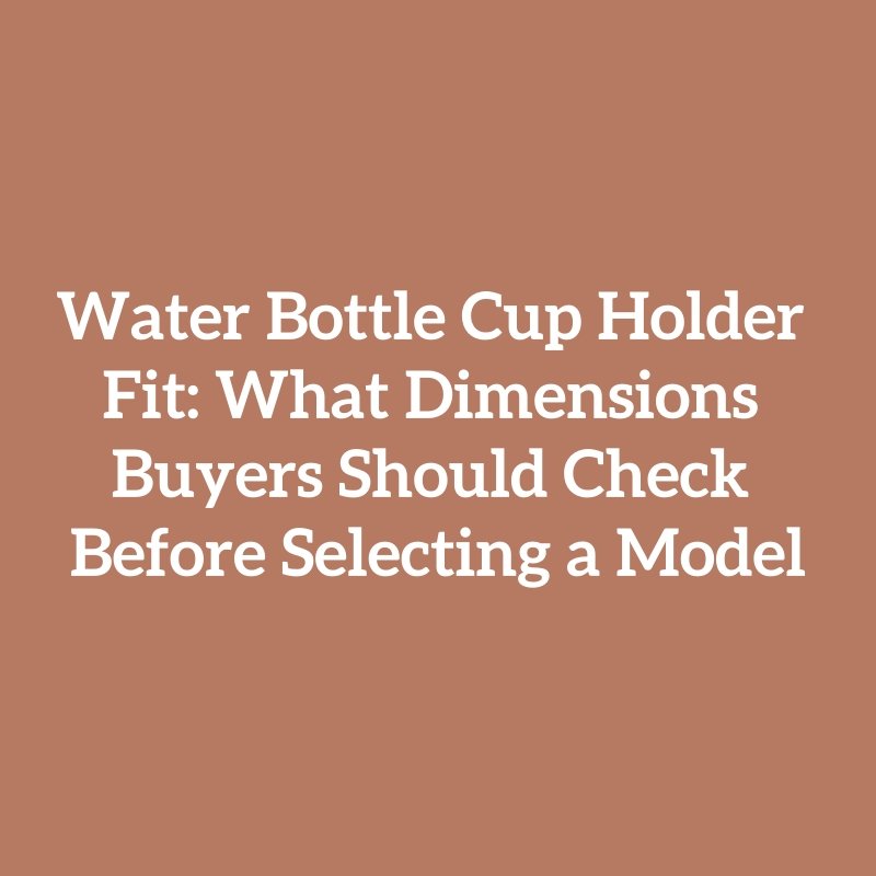 Water Bottle Cup Holder Fit: What Dimensions Buyers Should Check Before Selecting a Model