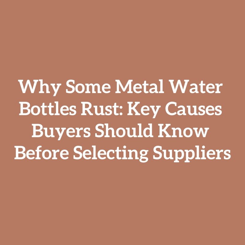 Why Some Metal Water Bottles Rust: Key Causes Buyers Should Know Before Selecting Suppliers