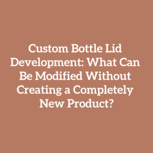 Custom Bottle Lid Development: What Can Be Modified Without Creating a Completely New Product?