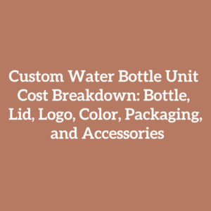 Custom Water Bottle Unit Cost Breakdown: Bottle, Lid, Logo, Color, Packaging, and Accessories