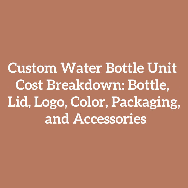 Custom Water Bottle Unit Cost Breakdown: Bottle, Lid, Logo, Color, Packaging, and Accessories