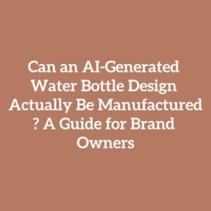 Can an AI-Generated Water Bottle Design Actually Be Manufactured? A Guide for Brand Owners