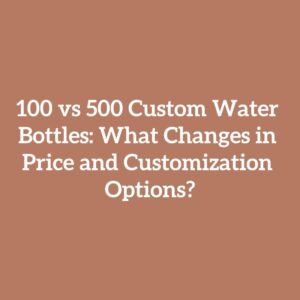 100 vs 500 Custom Water Bottles: What Changes in Price and Customization Options?