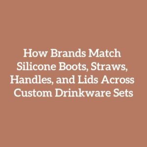 How Brands Match Silicone Boots, Straws, Handles, and Lids Across Custom Drinkware Sets