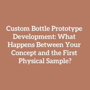 Custom Bottle Prototype Development: What Happens Between Your Concept and the First Physical Sample?