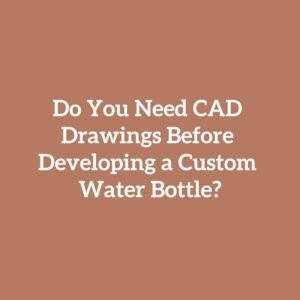 Do You Need CAD Drawings Before Developing a Custom Water Bottle?