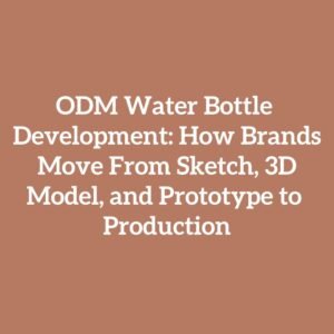 ODM Water Bottle Development: How Brands Move From Sketch, 3D Model, and Prototype to Production