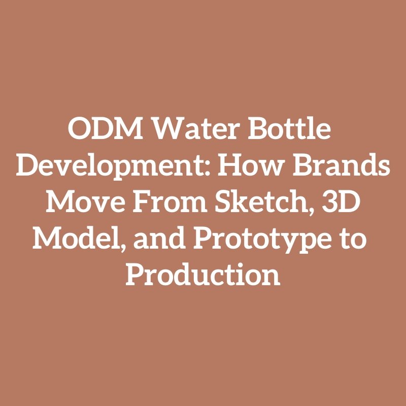 ODM Water Bottle Development: How Brands Move From Sketch, 3D Model, and Prototype to Production