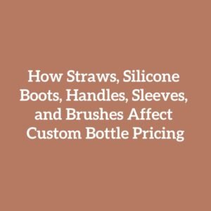 How Straws, Silicone Boots, Handles, Sleeves, and Brushes Affect Custom Bottle Pricing