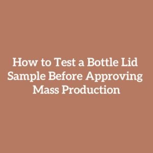 How to Test a Bottle Lid Sample Before Approving Mass Production